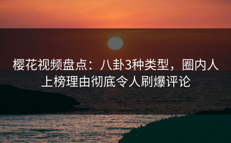 樱花视频盘点:八卦3种类型,圈内人上榜理由彻底令人刷爆评论 樱花视频盘点:八卦3种类型,圈内人上榜理由彻底令人刷爆评论
