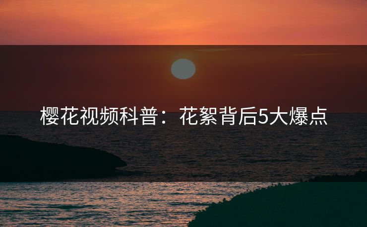 樱花视频科普：花絮背后5大爆点