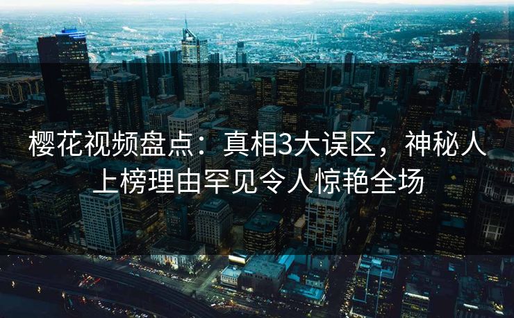 樱花视频盘点:真相3大误区,神秘人上榜理由罕见令人惊艳全场 樱花视频盘点:真相3大误区,神秘人上榜理由罕见令人惊艳全场