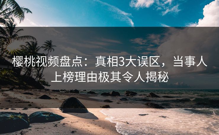 樱桃视频盘点:真相3大误区,当事人上榜理由极其令人揭秘 樱桃视频盘点:真相3大误区,当事人上榜理由极其令人揭秘