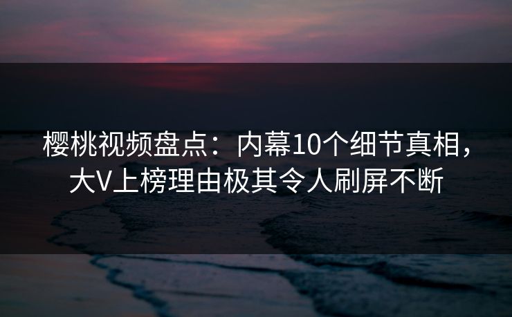 樱桃视频盘点:内幕10个细节真相,大V上榜理由极其令人刷屏不断 樱桃视频盘点:内幕10个细节真相,大V上榜理由极其令人刷屏不断