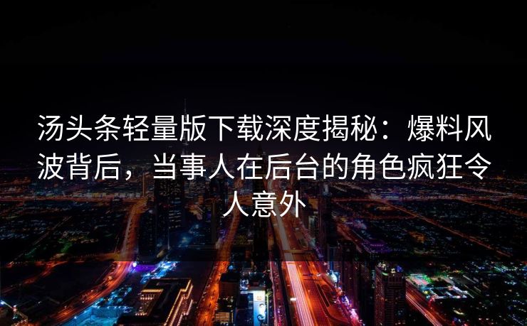 汤头条轻量版下载深度揭秘:爆料风波背后,当事人在后台的角色疯狂令人意外 汤头条轻量版下载深度揭秘:爆料风波背后,当事人在后台的角色疯狂令人意外