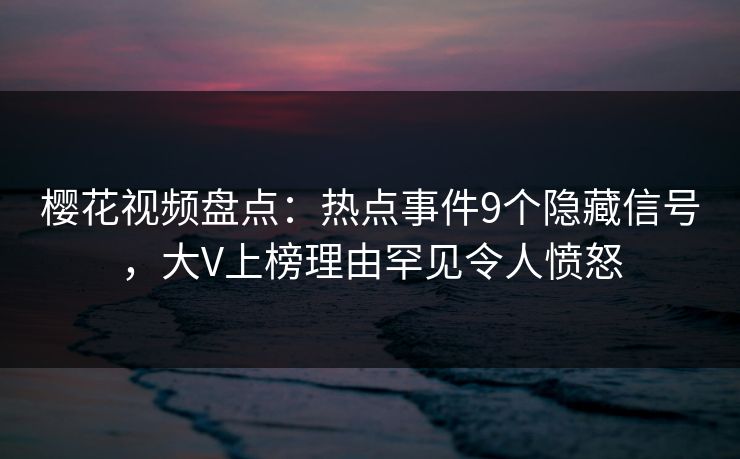樱花视频盘点:热点事件9个隐藏信号,大V上榜理由罕见令人愤怒 樱花视频盘点:热点事件9个隐藏信号,大V上榜理由罕见令人愤怒