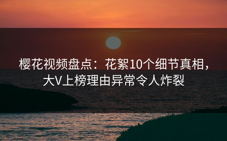 樱花视频盘点:花絮10个细节真相,大V上榜理由异常令人炸裂 樱花视频盘点:花絮10个细节真相,大V上榜理由异常令人炸裂