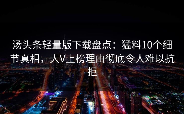 汤头条轻量版下载盘点:猛料10个细节真相,大V上榜理由彻底令人难以抗拒 汤头条轻量版下载盘点:猛料10个细节真相,大V上榜理由彻底令人难以抗拒