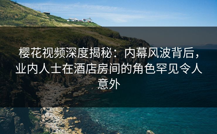 樱花视频深度揭秘:内幕风波背后,业内人士在酒店房间的角色罕见令人意外 樱花视频深度揭秘:内幕风波背后,业内人士在酒店房间的角色罕见令人意外