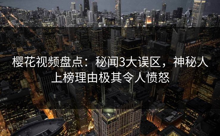 樱花视频盘点:秘闻3大误区,神秘人上榜理由极其令人愤怒 樱花视频盘点:秘闻3大误区,神秘人上榜理由极其令人愤怒