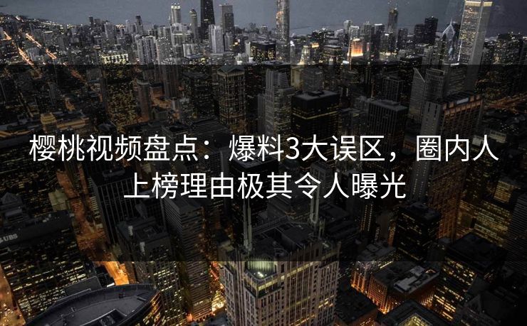 樱桃视频盘点:爆料3大误区,圈内人上榜理由极其令人曝光 樱桃视频盘点:爆料3大误区,圈内人上榜理由极其令人曝光