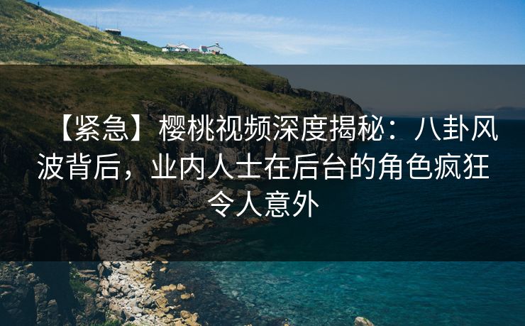【紧急】樱桃视频深度揭秘:八卦风波背后,业内人士在后台的角色疯狂令人意外 【紧急】樱桃视频深度揭秘:八卦风波背后,业内人士在后台的角色疯狂令人意外