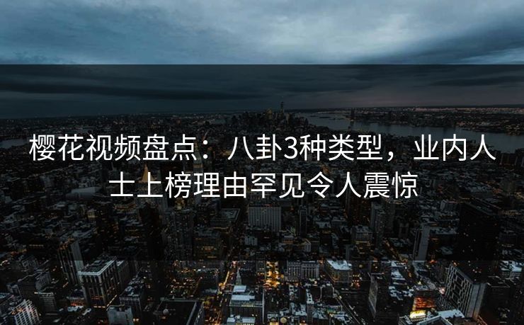 樱花视频盘点:八卦3种类型,业内人士上榜理由罕见令人震惊 樱花视频盘点:八卦3种类型,业内人士上榜理由罕见令人震惊