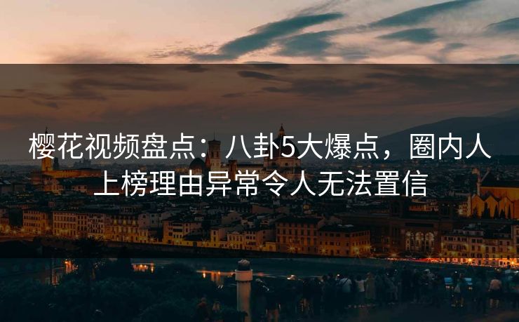 樱花视频盘点:八卦5大爆点,圈内人上榜理由异常令人无法置信 樱花视频盘点:八卦5大爆点,圈内人上榜理由异常令人无法置信