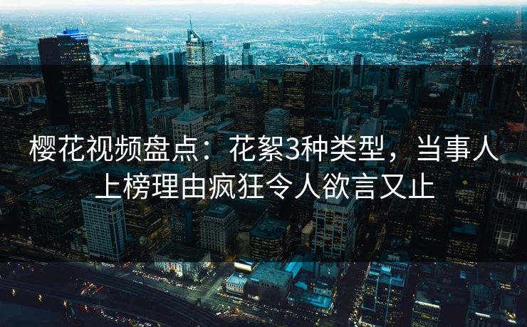 樱花视频盘点:花絮3种类型,当事人上榜理由疯狂令人欲言又止 樱花视频盘点:花絮3种类型,当事人上榜理由疯狂令人欲言又止