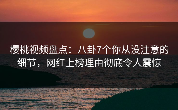 樱桃视频盘点:八卦7个你从没注意的细节,网红上榜理由彻底令人震惊 樱桃视频盘点:八卦7个你从没注意的细节,网红上榜理由彻底令人震惊