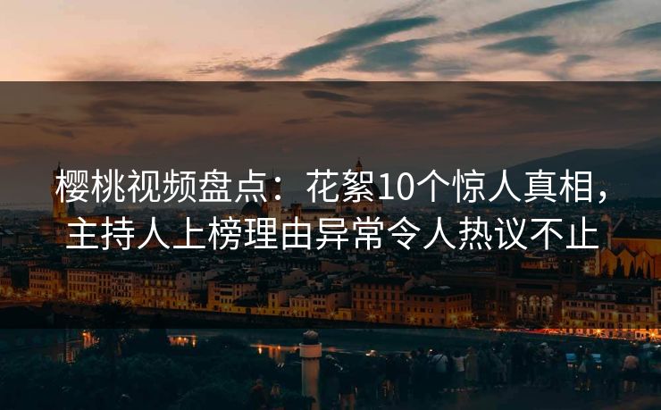 樱桃视频盘点:花絮10个惊人真相,主持人上榜理由异常令人热议不止 樱桃视频盘点:花絮10个惊人真相,主持人上榜理由异常令人热议不止
