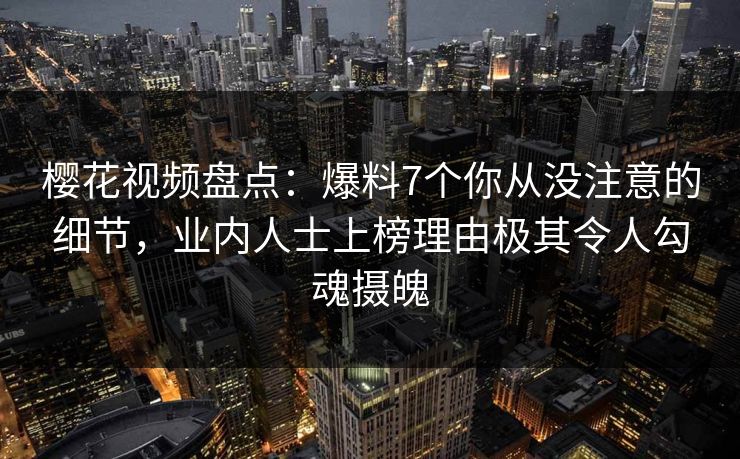 樱花视频盘点:爆料7个你从没注意的细节,业内人士上榜理由极其令人勾魂摄魄 樱花视频盘点:爆料7个你从没注意的细节,业内人士上榜理由极其令人勾魂摄魄