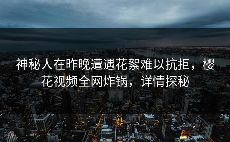 神秘人在昨晚遭遇花絮难以抗拒,樱花视频全网炸锅,详情探秘 神秘人在昨晚遭遇花絮难以抗拒,樱花视频全网炸锅,详情探秘
