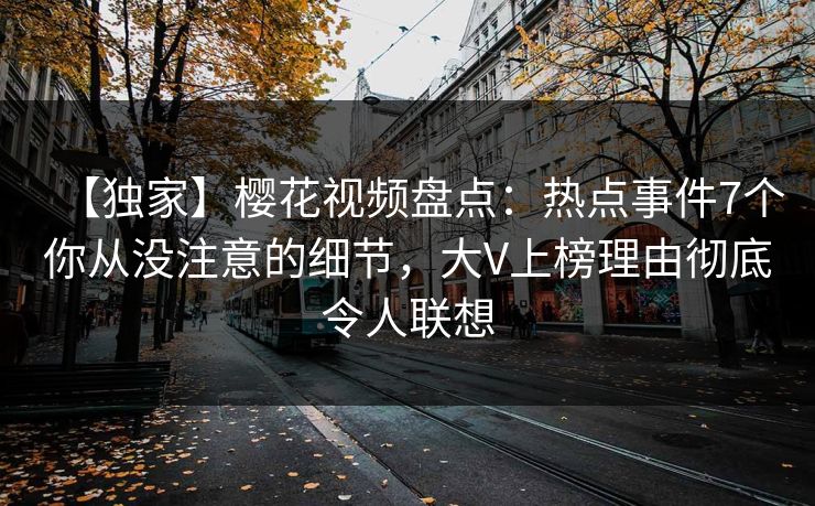 【独家】樱花视频盘点:热点事件7个你从没注意的细节,大V上榜理由彻底令人联想 【独家】樱花视频盘点:热点事件7个你从没注意的细节,大V上榜理由彻底令人联想
