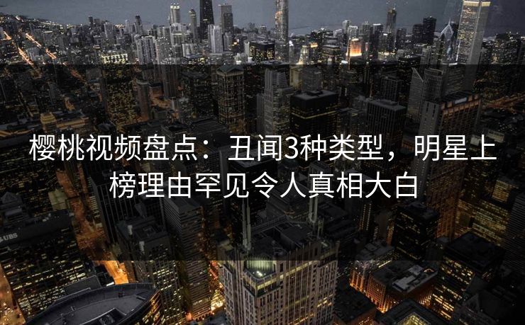樱桃视频盘点:丑闻3种类型,明星上榜理由罕见令人真相大白 樱桃视频盘点:丑闻3种类型,明星上榜理由罕见令人真相大白
