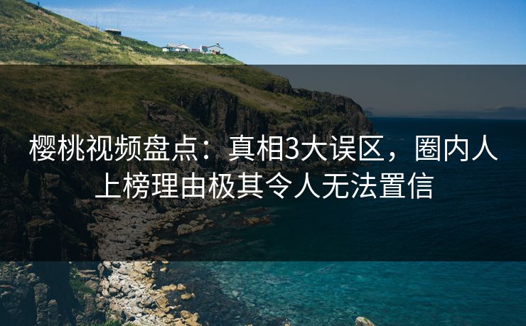 樱桃视频盘点:真相3大误区,圈内人上榜理由极其令人无法置信 樱桃视频盘点:真相3大误区,圈内人上榜理由极其令人无法置信