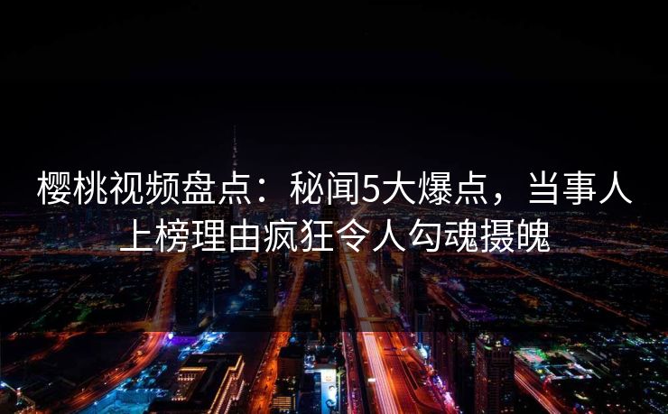 樱桃视频盘点:秘闻5大爆点,当事人上榜理由疯狂令人勾魂摄魄 樱桃视频盘点:秘闻5大爆点,当事人上榜理由疯狂令人勾魂摄魄