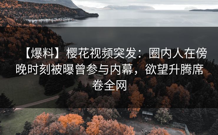 【爆料】樱花视频突发:圈内人在傍晚时刻被曝曾参与内幕,欲望升腾席卷全网 【爆料】樱花视频突发:圈内人在傍晚时刻被曝曾参与内幕,欲望升腾席卷全网