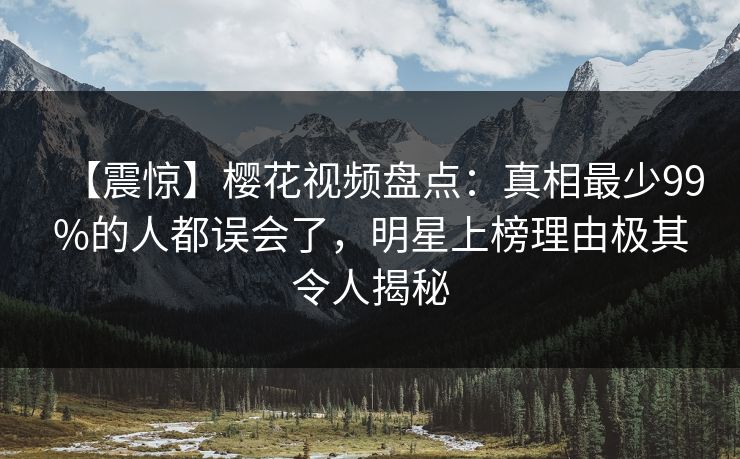 【震惊】樱花视频盘点：真相最少99%的人都误会了，明星上榜理由极其令人揭秘