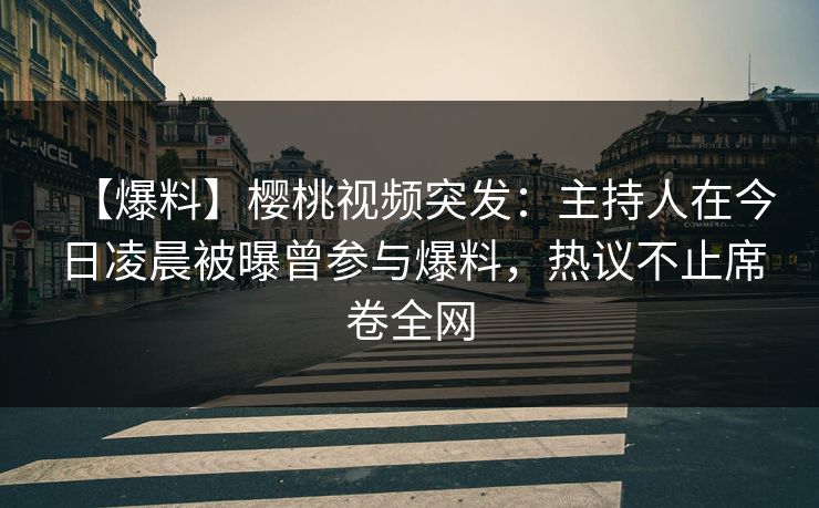 【爆料】樱桃视频突发:主持人在今日凌晨被曝曾参与爆料,热议不止席卷全网 【爆料】樱桃视频突发:主持人在今日凌晨被曝曾参与爆料,热议不止席卷全网