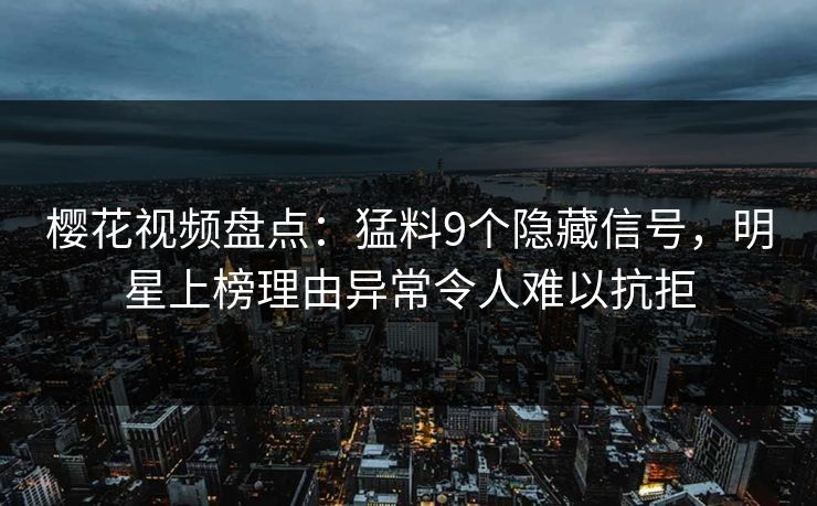 樱花视频盘点:猛料9个隐藏信号,明星上榜理由异常令人难以抗拒 樱花视频盘点:猛料9个隐藏信号,明星上榜理由异常令人难以抗拒