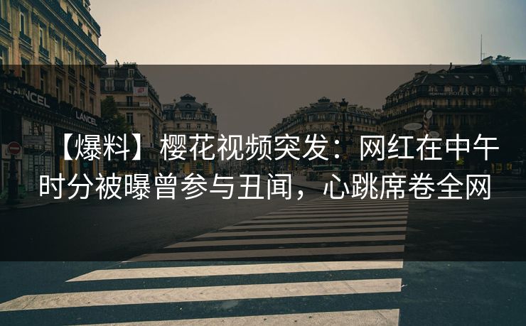 【爆料】樱花视频突发:网红在中午时分被曝曾参与丑闻,心跳席卷全网 【爆料】樱花视频突发:网红在中午时分被曝曾参与丑闻,心跳席卷全网