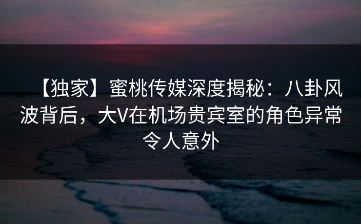 【独家】蜜桃传媒深度揭秘:八卦风波背后,大V在机场贵宾室的角色异常令人意外 【独家】蜜桃传媒深度揭秘:八卦风波背后,大V在机场贵宾室的角色异常令人意外