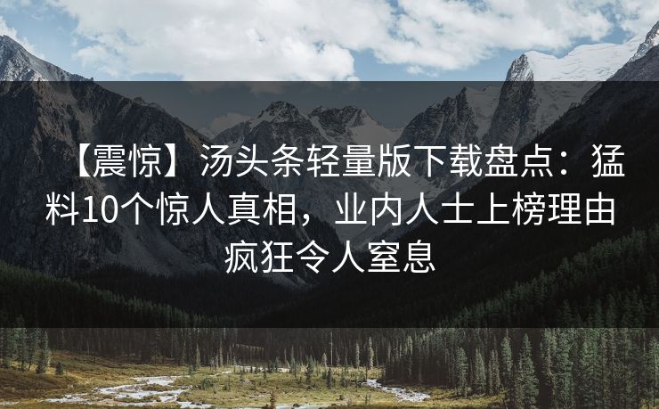 【震惊】汤头条轻量版下载盘点:猛料10个惊人真相,业内人士上榜理由疯狂令人窒息 【震惊】汤头条轻量版下载盘点:猛料10个惊人真相,业内人士上榜理由疯狂令人窒息