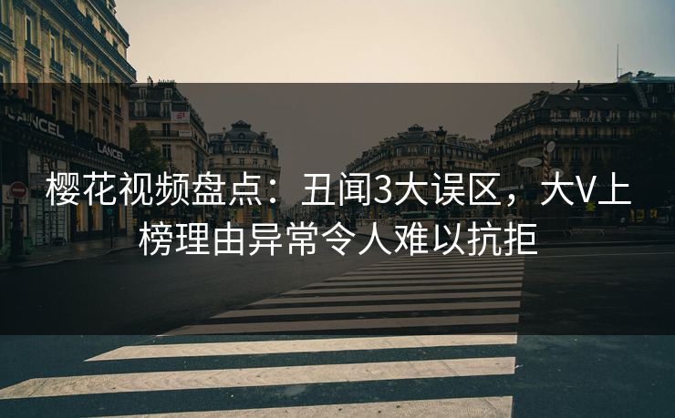 樱花视频盘点:丑闻3大误区,大V上榜理由异常令人难以抗拒 樱花视频盘点:丑闻3大误区,大V上榜理由异常令人难以抗拒