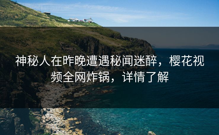 神秘人在昨晚遭遇秘闻迷醉，樱花视频全网炸锅，详情了解