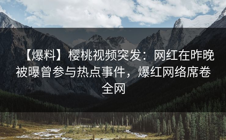 【爆料】樱桃视频突发：网红在昨晚被曝曾参与热点事件，爆红网络席卷全网