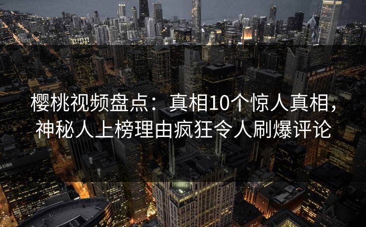 樱桃视频盘点:真相10个惊人真相,神秘人上榜理由疯狂令人刷爆评论 樱桃视频盘点:真相10个惊人真相,神秘人上榜理由疯狂令人刷爆评论