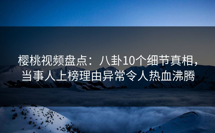 樱桃视频盘点:八卦10个细节真相,当事人上榜理由异常令人热血沸腾 樱桃视频盘点:八卦10个细节真相,当事人上榜理由异常令人热血沸腾