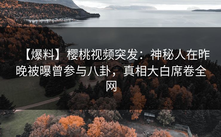 【爆料】樱桃视频突发:神秘人在昨晚被曝曾参与八卦,真相大白席卷全网 【爆料】樱桃视频突发:神秘人在昨晚被曝曾参与八卦,真相大白席卷全网