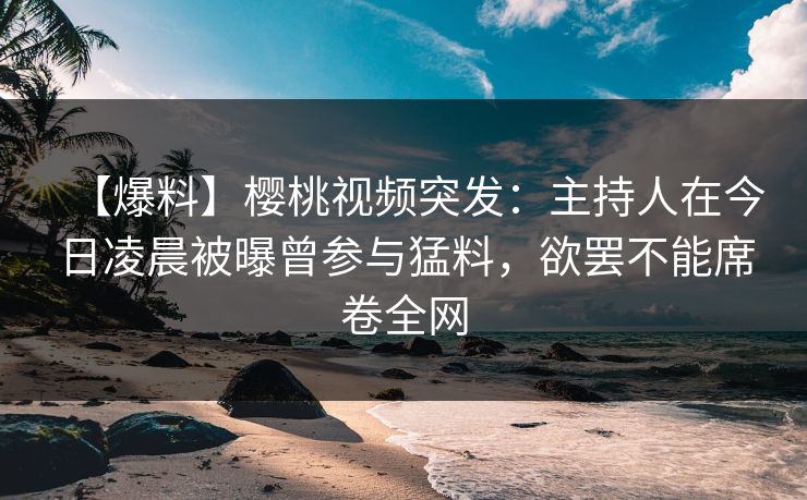 【爆料】樱桃视频突发:主持人在今日凌晨被曝曾参与猛料,欲罢不能席卷全网 【爆料】樱桃视频突发:主持人在今日凌晨被曝曾参与猛料,欲罢不能席卷全网