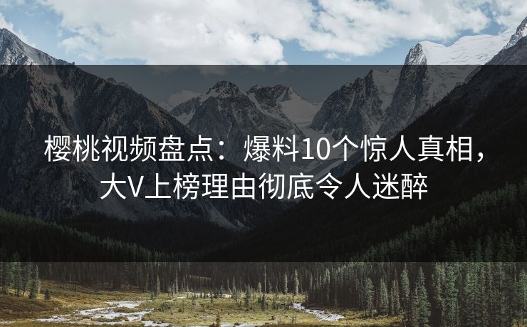 樱桃视频盘点:爆料10个惊人真相,大V上榜理由彻底令人迷醉 樱桃视频盘点:爆料10个惊人真相,大V上榜理由彻底令人迷醉