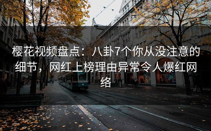 樱花视频盘点：八卦7个你从没注意的细节，网红上榜理由异常令人爆红网络