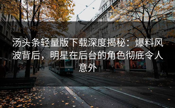 汤头条轻量版下载深度揭秘:爆料风波背后,明星在后台的角色彻底令人意外 汤头条轻量版下载深度揭秘:爆料风波背后,明星在后台的角色彻底令人意外
