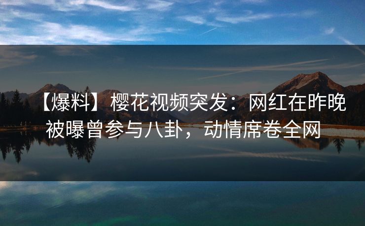 【爆料】樱花视频突发:网红在昨晚被曝曾参与八卦,动情席卷全网 【爆料】樱花视频突发:网红在昨晚被曝曾参与八卦,动情席卷全网