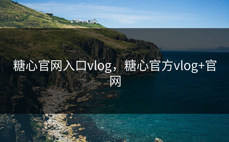 糖心官网入口vlog,糖心官方vlog+官网 糖心官网入口vlog,糖心官方vlog+官网