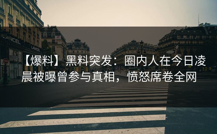 【爆料】黑料突发:圈内人在今日凌晨被曝曾参与真相,愤怒席卷全网 【爆料】黑料突发:圈内人在今日凌晨被曝曾参与真相,愤怒席卷全网