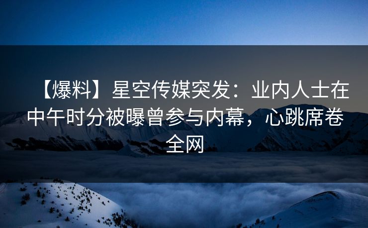 【爆料】星空传媒突发:业内人士在中午时分被曝曾参与内幕,心跳席卷全网 【爆料】星空传媒突发:业内人士在中午时分被曝曾参与内幕,心跳席卷全网