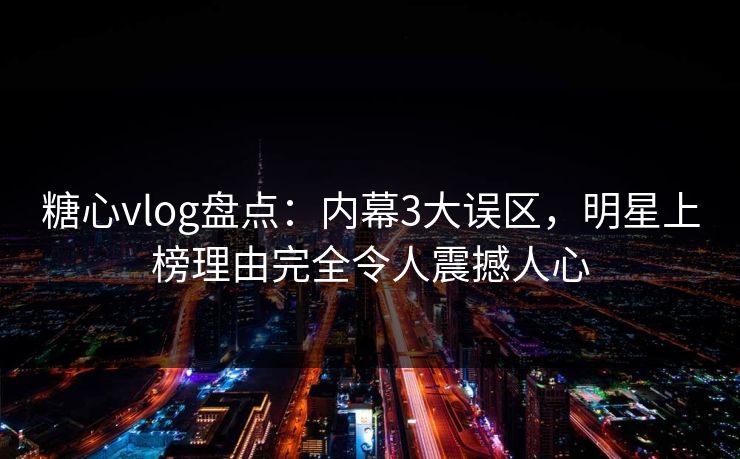 糖心vlog盘点:内幕3大误区,明星上榜理由完全令人震撼人心 糖心vlog盘点:内幕3大误区,明星上榜理由完全令人震撼人心