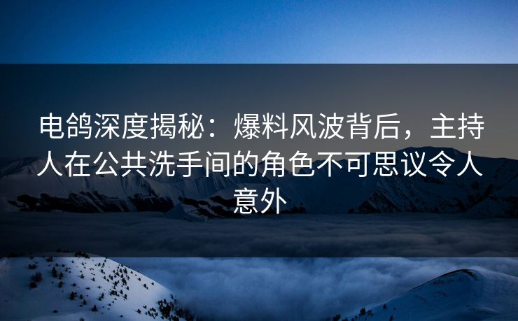 电鸽深度揭秘:爆料风波背后,主持人在公共洗手间的角色不可思议令人意外 电鸽深度揭秘:爆料风波背后,主持人在公共洗手间的角色不可思议令人意外