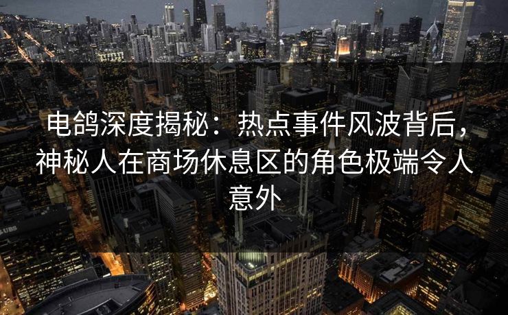 电鸽深度揭秘:热点事件风波背后,神秘人在商场休息区的角色极端令人意外 电鸽深度揭秘:热点事件风波背后,神秘人在商场休息区的角色极端令人意外