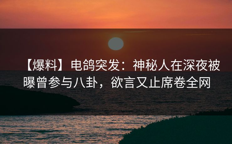 【爆料】电鸽突发:神秘人在深夜被曝曾参与八卦,欲言又止席卷全网 【爆料】电鸽突发:神秘人在深夜被曝曾参与八卦,欲言又止席卷全网