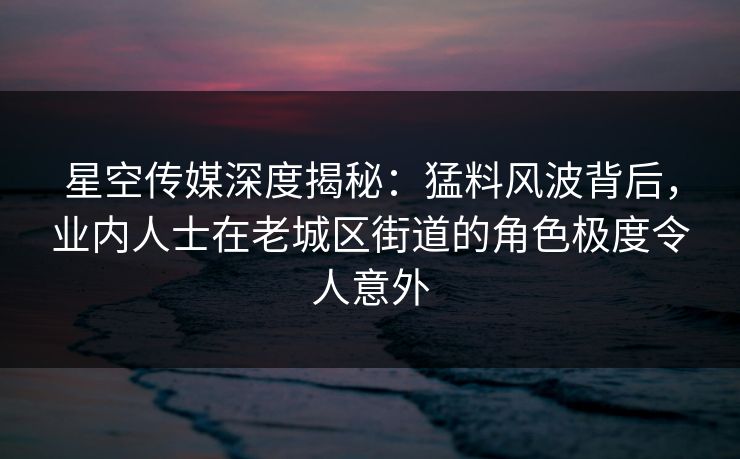 星空传媒深度揭秘:猛料风波背后,业内人士在老城区街道的角色极度令人意外 星空传媒深度揭秘:猛料风波背后,业内人士在老城区街道的角色极度令人意外